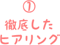 ①徹底したヒアリング