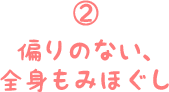 ②偏りのない、全身もみほぐし