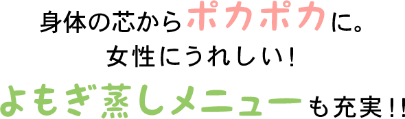 身体の芯からポカポカに。女性にうれしい！よもぎ蒸しメニューも充実！！